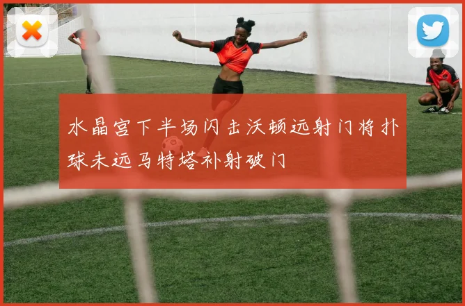 水晶宫下半场闪击沃顿远射门将扑球未远马特塔补射破门