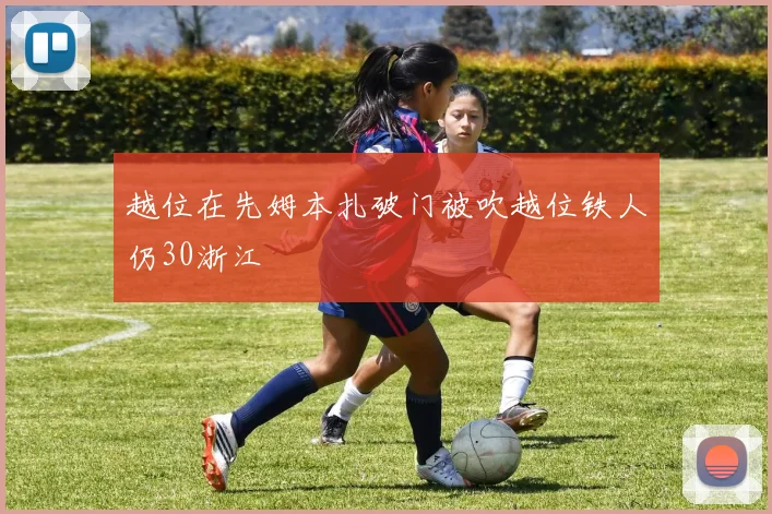 越位在先姆本扎破门被吹越位铁人仍30浙江