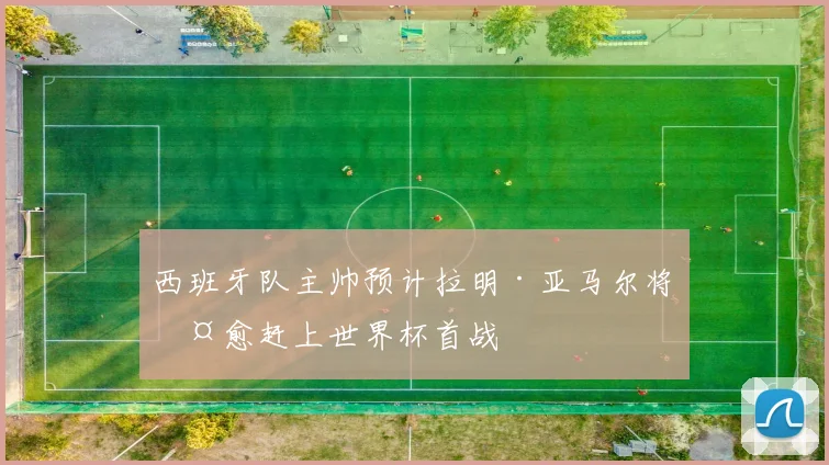 西班牙队主帅预计拉明·亚马尔将伤愈赶上世界杯首战