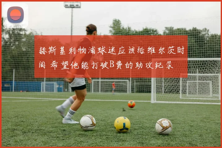 赫斯基利物浦球迷应该给维尔茨时间 希望他能打破B费的助攻纪录